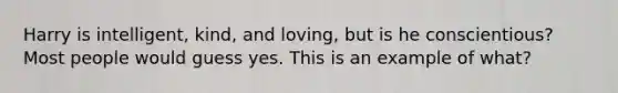 Harry is intelligent, kind, and loving, but is he conscientious? Most people would guess yes. This is an example of what?