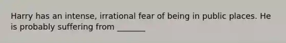 Harry has an intense, irrational fear of being in public places. He is probably suffering from _______