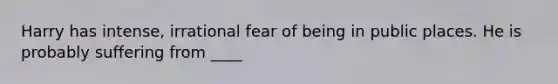 Harry has intense, irrational fear of being in public places. He is probably suffering from ____