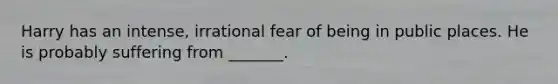 Harry has an intense, irrational fear of being in public places. He is probably suffering from _______.