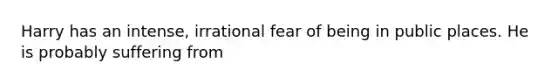 Harry has an intense, irrational fear of being in public places. He is probably suffering from