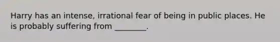 Harry has an intense, irrational fear of being in public places. He is probably suffering from ________.