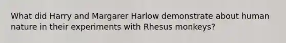 What did Harry and Margarer Harlow demonstrate about human nature in their experiments with Rhesus monkeys?