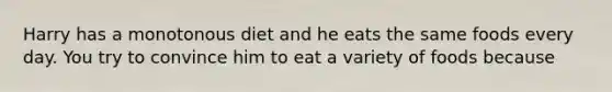 Harry has a monotonous diet and he eats the same foods every day. You try to convince him to eat a variety of foods because