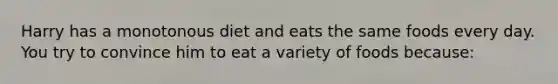 Harry has a monotonous diet and eats the same foods every day. You try to convince him to eat a variety of foods because:​