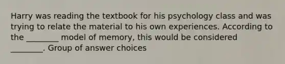 Harry was reading the textbook for his psychology class and was trying to relate the material to his own experiences. According to the ________ model of memory, this would be considered ________. Group of answer choices