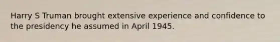Harry S Truman brought extensive experience and confidence to the presidency he assumed in April 1945.