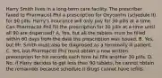 Harry Smith lives in a long-term care facility. The prescriber faxed to Pharmacist Phil a prescription for Oxycontin (schedule II) for 90 pills. Harry's insurance will only pay for 30 pills at a time. Can Pharmacist Phil fill the prescription for 30 pills at a time until all 90 are dispensed? A. Yes, but all the tablets must be filled within 60 days from the date the prescription was issued. B. Yes, but Mr. Smith must also be diagnosed as a terminally ill patient. C. Yes, but Pharmacist Phil must obtain a new written prescription for his records each time he fills another 30 pills. D. No, if Harry decides to get less than 90 tablets, he cannot obtain the remainder because schedule II drugs cannot have refills.