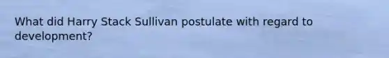 What did Harry Stack Sullivan postulate with regard to development?