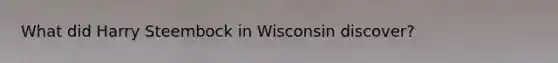 What did Harry Steembock in Wisconsin discover?