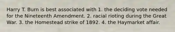 Harry T. Burn is best associated with 1. the deciding vote needed for the Nineteenth Amendment. 2. racial rioting during the Great War. 3. the Homestead strike of 1892. 4. the Haymarket affair.