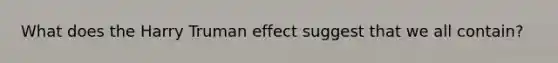 What does the Harry Truman effect suggest that we all contain?