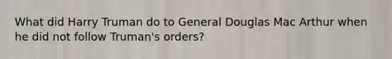 What did Harry Truman do to General Douglas Mac Arthur when he did not follow Truman's orders?