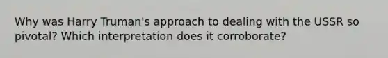 Why was Harry Truman's approach to dealing with the USSR so pivotal? Which interpretation does it corroborate?