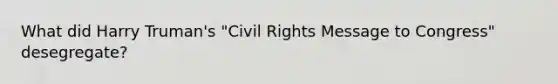 What did Harry Truman's "Civil Rights Message to Congress" desegregate?