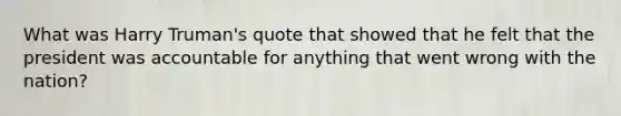 What was Harry Truman's quote that showed that he felt that the president was accountable for anything that went wrong with the nation?