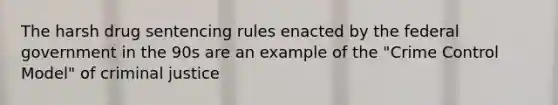 The harsh drug sentencing rules enacted by the federal government in the 90s are an example of the "Crime Control Model" of criminal justice