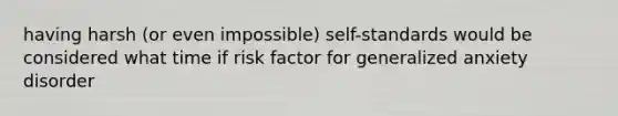 having harsh (or even impossible) self-standards would be considered what time if risk factor for generalized anxiety disorder