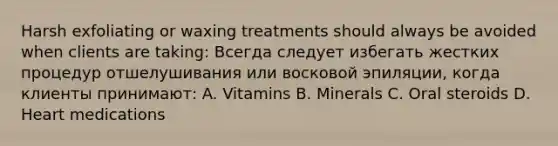 Harsh exfoliating or waxing treatments should always be avoided when clients are taking: Всегда следует избегать жестких процедур отшелушивания или восковой эпиляции, когда клиенты принимают: A. Vitamins B. Minerals C. Oral steroids D. Heart medications