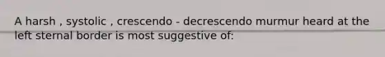 A harsh , systolic , crescendo - decrescendo murmur heard at the left sternal border is most suggestive of: