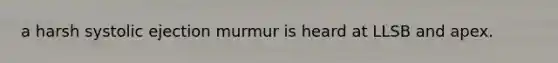 a harsh systolic ejection murmur is heard at LLSB and apex.