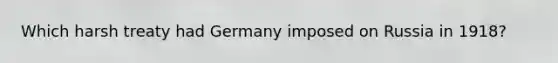 Which harsh treaty had Germany imposed on Russia in 1918?