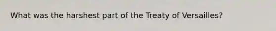 What was the harshest part of the Treaty of Versailles?