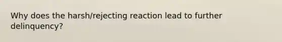 Why does the harsh/rejecting reaction lead to further delinquency?