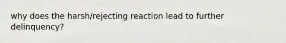 why does the harsh/rejecting reaction lead to further delinquency?