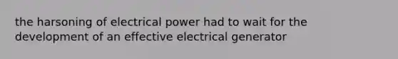 the harsoning of electrical power had to wait for the development of an effective electrical generator