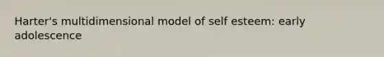 Harter's multidimensional model of self esteem: early adolescence