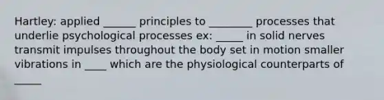 Hartley: applied ______ principles to ________ processes that underlie psychological processes ex: _____ in solid nerves transmit impulses throughout the body set in motion smaller vibrations in ____ which are the physiological counterparts of _____