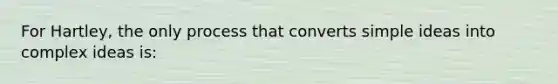 For Hartley, the only process that converts simple ideas into complex ideas is: