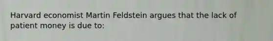 Harvard economist Martin Feldstein argues that the lack of patient money is due to: