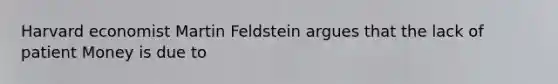 Harvard economist Martin Feldstein argues that the lack of patient Money is due to