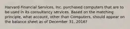 Harvard Financial​ Services, Inc. purchased computers that are to be used in its consultancy services. Based on the matching​ principle, what​ account, other than​ Computers, should appear on the balance sheet as of December​ 31, 2016?