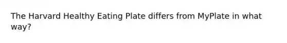 The Harvard Healthy Eating Plate differs from MyPlate in what way?