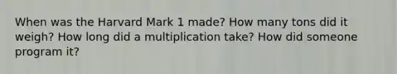 When was the Harvard Mark 1 made? How many tons did it weigh? How long did a multiplication take? How did someone program it?