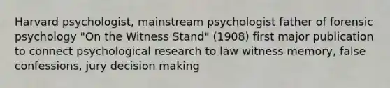 Harvard psychologist, mainstream psychologist father of forensic psychology "On the Witness Stand" (1908) first major publication to connect psychological research to law witness memory, false confessions, jury decision making