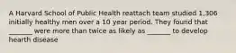 A Harvard School of Public Health reattach team studied 1,306 initially healthy men over a 10 year period. They found that _______ were more than twice as likely as _______ to develop hearth disease