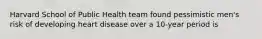 Harvard School of Public Health team found pessimistic men's risk of developing heart disease over a 10-year period is