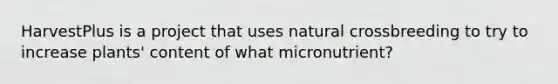 HarvestPlus is a project that uses natural crossbreeding to try to increase plants' content of what micronutrient?