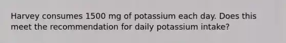 Harvey consumes 1500 mg of potassium each day. Does this meet the recommendation for daily potassium intake?