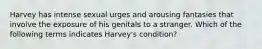 Harvey has intense sexual urges and arousing fantasies that involve the exposure of his genitals to a stranger. Which of the following terms indicates Harvey's condition?