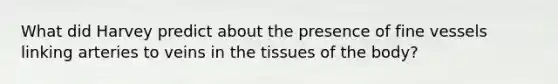 What did Harvey predict about the presence of fine vessels linking arteries to veins in the tissues of the body?