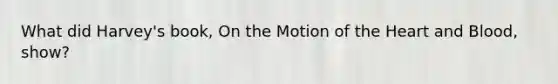 What did Harvey's book, On the Motion of the Heart and Blood, show?