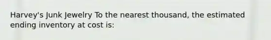 Harvey's Junk Jewelry To the nearest thousand, the estimated ending inventory at cost is: