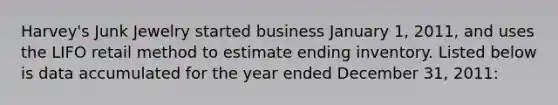 Harvey's Junk Jewelry started business January 1, 2011, and uses the LIFO retail method to estimate ending inventory. Listed below is data accumulated for the year ended December 31, 2011: