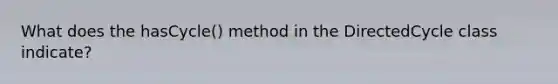 What does the hasCycle() method in the DirectedCycle class indicate?