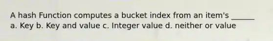 A hash Function computes a bucket index from an item's ______ a. Key b. Key and value c. Integer value d. neither or value